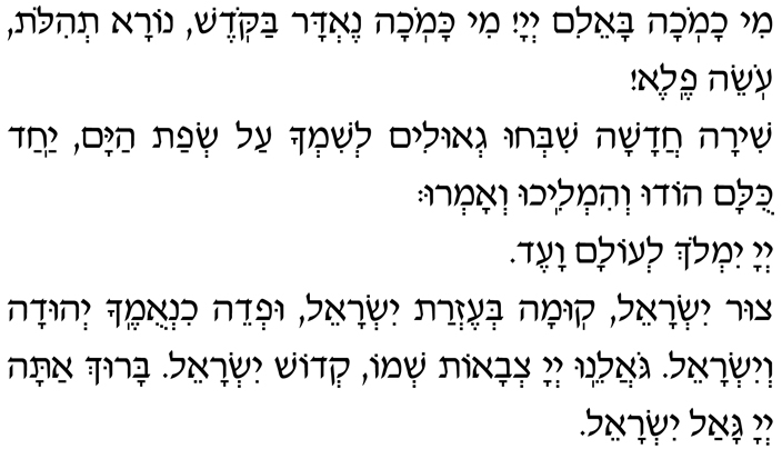 Hebrew Text for the blessing Redeemer of Israel Mi chamochah ba-eilim, Adonai! Mi kamochah nedar bakodesh, nora t’hilot, oseih fele! Shirah chadashah shib’chu g’ulim l’shimcha al s’fat hayam. Yachad kulam hodu v’himlichu v’amru: Adonai yimloch l’olam va-ed. Tzur Yisrael, kumah b’ezrat Yisrael uf ’deih chinumecha Y’hudah v’Yisrael. Go-aleinu Adonai Tz’vaot sh’mo, k’dosh Yisrael. Baruch atah, Adonai, gaal Yisrael.